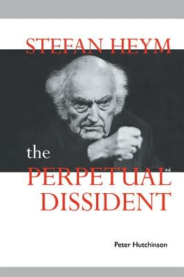 Stefan Heym: The Perpetual Dissident by Hutchinson, Peter