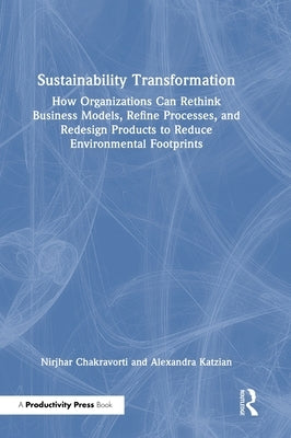 Sustainability Transformation: How Organizations Can Rethink Business Models, Refine Processes, and Redesign Products to Reduce Environmental Footprin by Chakravorti, Nirjhar
