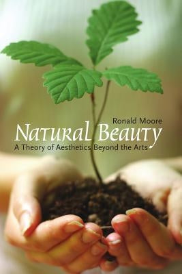 Natural Beauty: A Theory of Aesthetics Beyond the Arts by Moore, Ronald