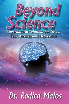 Beyond Science: Supernatural Solutions for Stress, Fear, Anxiety and Depression by Malos, Rodica