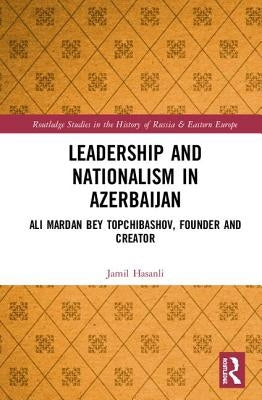 Leadership and Nationalism in Azerbaijan: Ali Mardan Bey Topchibashov, Founder and Creator by Hasanli, Jamil