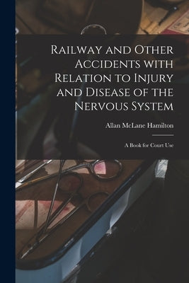 Railway and Other Accidents With Relation to Injury and Disease of the Nervous System: a Book for Court Use by Hamilton, Allan McLane 1848-1919