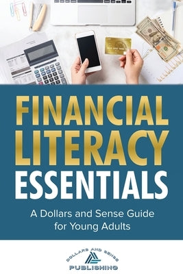 Financial Literacy Essentials: A Dollars and Sense Guide to Budgeting, Saving, Investing and More for Teens and Young Adults by Publishing, Dollars And Sense