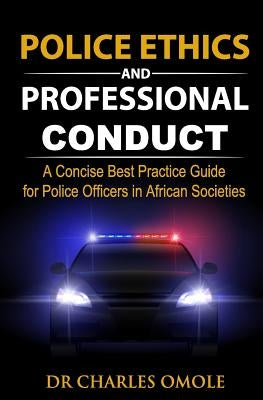 Police Ethics and Professional Conduct: A Concise Best Practice Guide for Police Officers in African Societies. by Omole, Charles