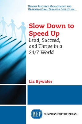 Slow Down to Speed Up: Lead, Succeed, and Thrive in a 24/7 World by Bywater, Liz