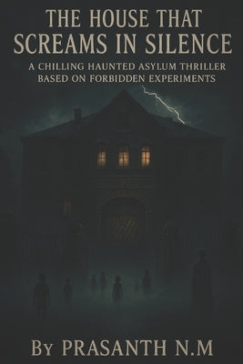The House That Screams in Silence: A Haunted Asylum's Unspeakable Experiments by N. M., Prasanth