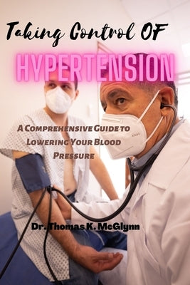 Taking Control of Hypertension: A Comprehensive Guide to Lowering Your Blood Pressure by McGlynn, Thomas K.