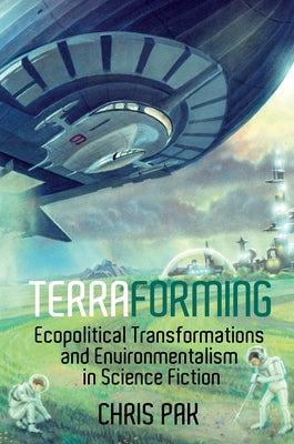 Terraforming: Ecopolitical Transformations and Environmentalism in Science Fiction by Pak, Chris