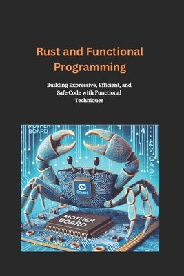Rust and Functional Programming: Building Expressive, Efficient, and Safe Code with Functional Techniques by Carter, Ethan B.