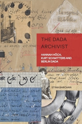 The Dada Archivist: Hannah Hoech, Kurt Schwitters and Berlin Dada by Weikop, Christian