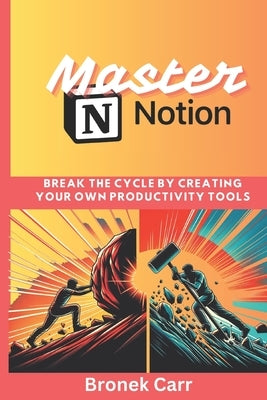 Master Notion: break the cycle by creating your own productivity tools by Carr, Bronek