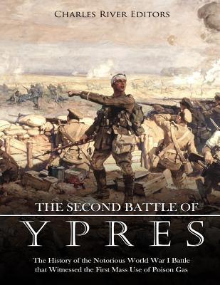 The Second Battle of Ypres: The History of the Notorious World War I Battle that Witnessed the First Mass Use of Poison Gas by Charles River