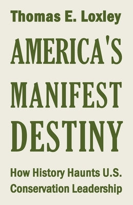America's Manifest Destiny: How History Haunts U.S. Conservation Leadership by Loxley, Thomas Edward