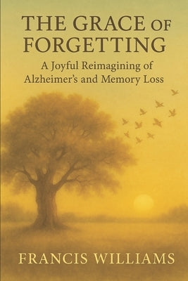 The Grace of Forgetting: A Joyful Reimagining of Alzheimer's and Memory Loss by Williams, Francis