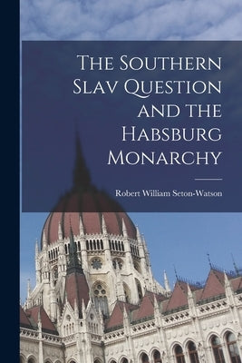 The Southern Slav Question and the Habsburg Monarchy by Seton-Watson, Robert William