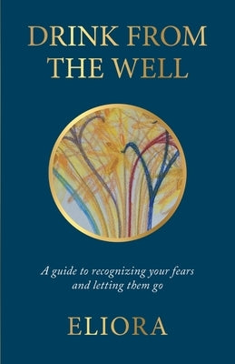 Drink From The Well: A Guide to Recognizing Your Fears and Letting Them Go by Eliora