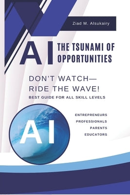 AI: The Tsunami of Opportunities - Don't Watch, Ride the Wave!: The AI-Powered Home: Smarter Kids, Informed Parents & a Future-Ready Family by Alsukairy, Tarryk