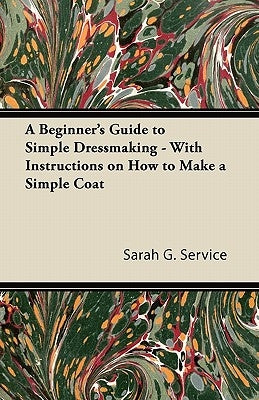 A Beginner's Guide to Simple Dressmaking - With Instructions on How to Make a Simple Coat by Service, Sarah G.