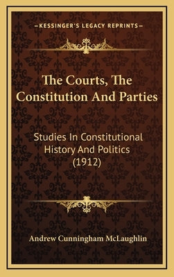 The Courts, The Constitution And Parties: Studies In Constitutional History And Politics (1912) by McLaughlin, Andrew Cunningham