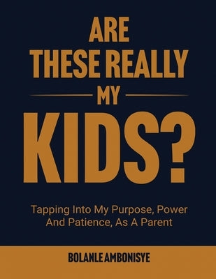 Are These Really My Kids?: Tapping Into My Purpose, Power And Patience, As A Parent by Ambonisye, Bolanle