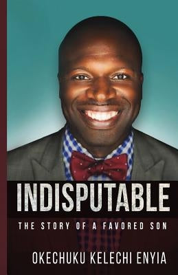 Indisputable: The Story of a Favored Son by Enyia, Okechuku K.