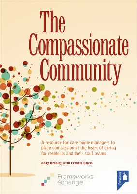 The Compassionate Community: A Resource for Care Home Managers to Place Compassion at the Heart of Caring for Residents and Their Staff Teams by Bradley, Andy
