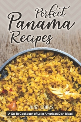 Perfect Panama Recipes: A Go-To Cookbook of Latin American Dish Ideas! by Chiles, Julia