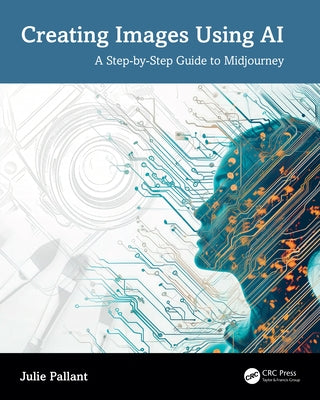 Creating Images Using AI: A Step-By-Step Guide to Midjourney by Pallant, Julie
