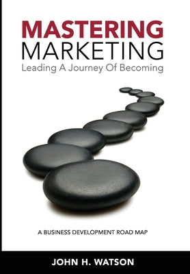 Mastering Marketing: Leading A Journey Of Becoming by Watson, John H.