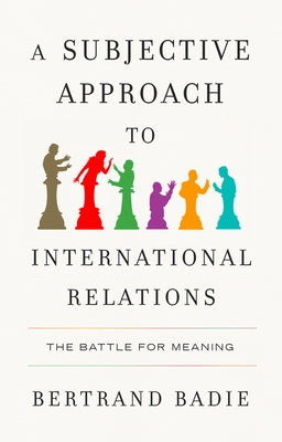 A Subjective Approach to International Relations: The Battle for Meaning by Badie, Bertrand