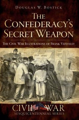 The Confederacy's Secret Weapon: The Civil War Illustrations of Frank Vizetelly by Bostick, Douglas W.