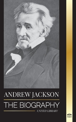 Andrew Jackson: The Biography of an Southern American Patriotic Leader in the White House by Library, United