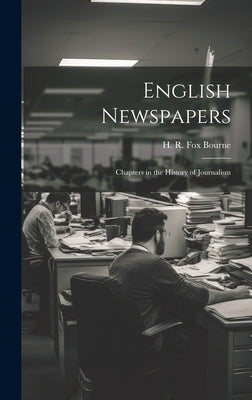 English Newspapers; Chapters in the History of Journalism by Bourne, H. R. Fox 1837-1909