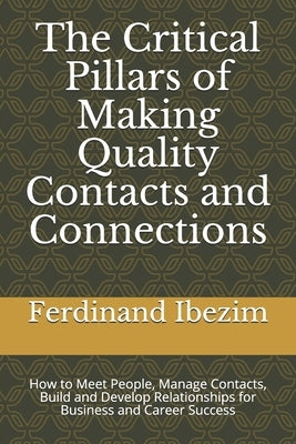 The Critical Pillars of Making Quality Contacts and Connections: How to Meet People, Manage Contacts, Build and Develop Relationships for Business and by Ibezim, Ferdinand