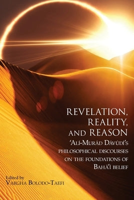 Revelation, Reality, and Reason: 'Alí-Murád Dávúdí's Philosophical Discourses on the Foundations of Bahá'í Belief by Dávúdí, 'Alí-Murád