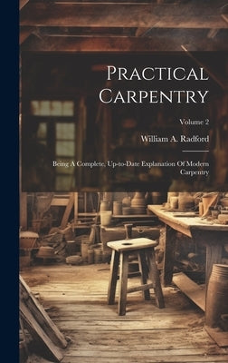 Practical Carpentry: Being A Complete, Up-to-date Explanation Of Modern Carpentry; Volume 2 by Radford, William a.