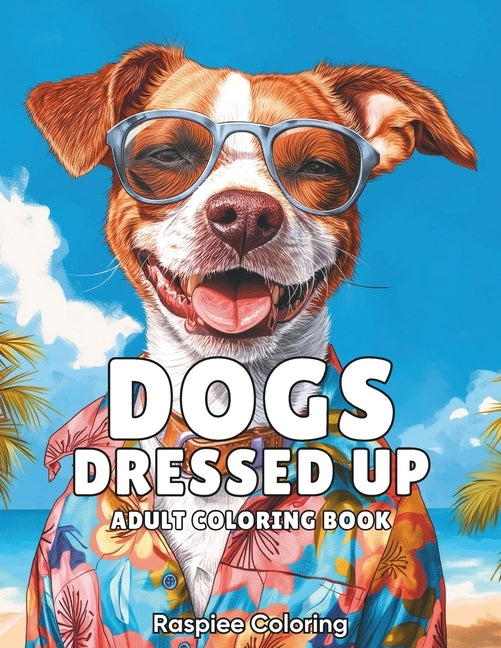 Dogs Dressed Up: An Adult Coloring Book of Dogs in Outfits for Stress Relief and Relaxation by Coloring, Raspiee