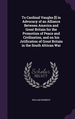To Cardinal Vaughn [!] in Advocacy of an Alliance Between America and Great Britain for the Promotion of Peace and Civilization, and on his Jstificati by Kennedy, William