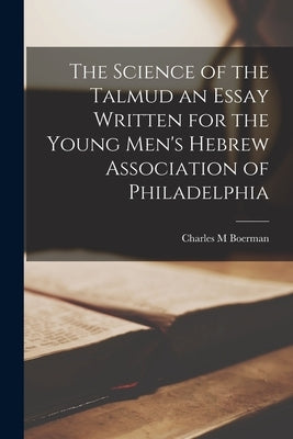 The Science of the Talmud an Essay Written for the Young Men's Hebrew Association of Philadelphia by Boerman, Charles M.