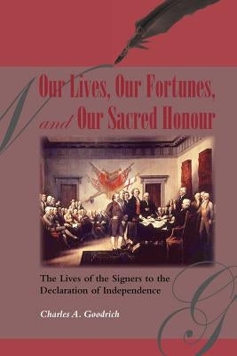 Our Lives, Our Fortunes and Our Sacred Honour: The Lives of the Signers to the Declaration of Independence by Goodrich, Charles A.