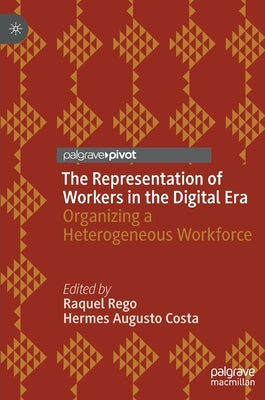 The Representation of Workers in the Digital Era: Organizing a Heterogeneous Workforce by Rego, Raquel