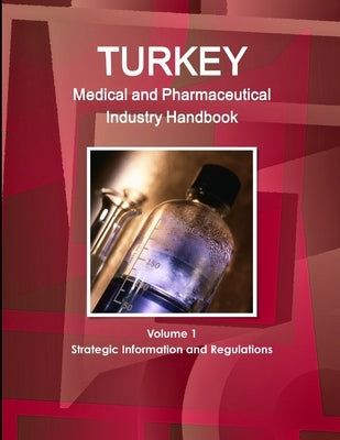 Turkey Medical and Pharmaceutical Industry Handbook Volume 1 Strategic Information and Regulations by Ibp, Inc