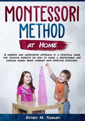 Montessori at Home: A modern and alternative approach in a practical guide for positive parents on how to raise a responsible and curious by Toddler, Esther M.