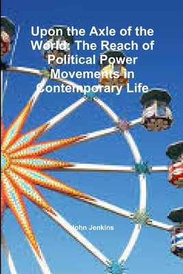 Upon the Axle of the World: The Reach of Political Power Movements in Contemporary Life by Jenkins, John