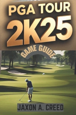 PGA Tour 2k25 Game Guide: Master The Course With Expert Tips by Creed, Jaxon A.