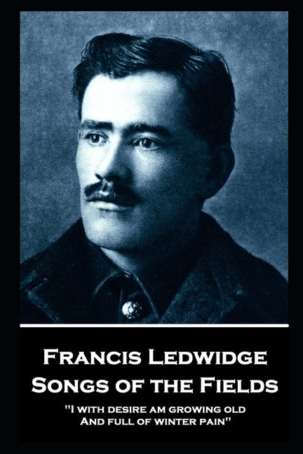 Francis Ledwidge - Songs of the Fields: "I with desire am growing old, And full of winter pain" by Ledwidge, Francis