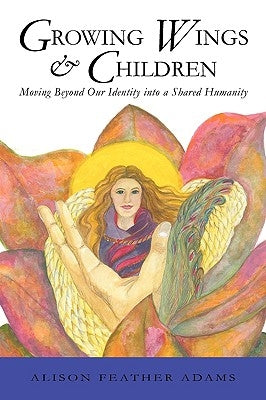Growing Wings & Children: Moving Beyond Our Identity Into a Shared Humanity by Alison Feather Adams, Feather Adams
