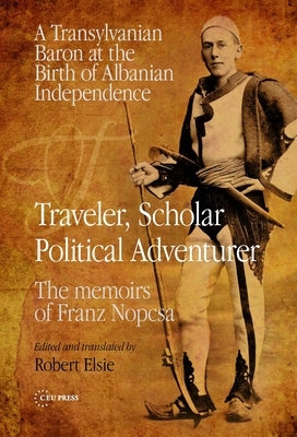 Traveler, Scholar, Political Adventurer: A Transylvanian Baron at the Birth of Albanian Independence: The memoirs of Franz Nopcsa by Nopcsa, Franz