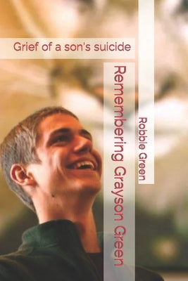 Remembering Grayson Green: Grief of a son's suicide by Green, Robbie