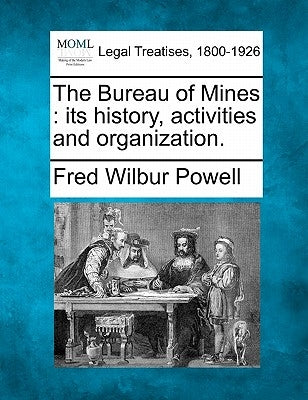 The Bureau of Mines: Its History, Activities and Organization. by Powell, Fred Wilbur
